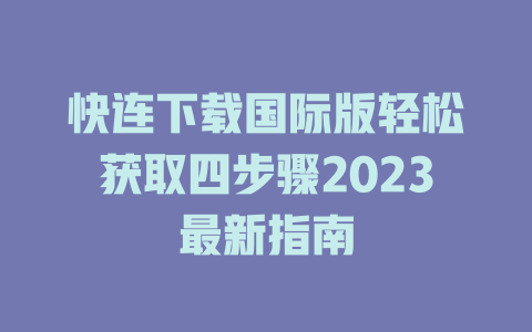 快连下载国际版轻松获取四步骤2023最新指南 二