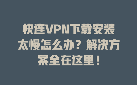 快连VPN下载安装太慢怎么办？解决方案全在这里！ 二