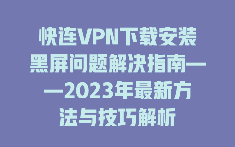 快连VPN下载安装黑屏问题解决指南——2023年最新方法与技巧解析 二