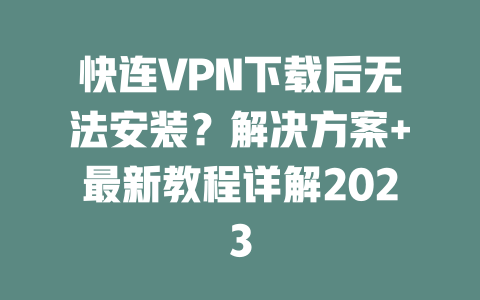 快连VPN下载后无法安装？解决方案+最新教程详解2023 二