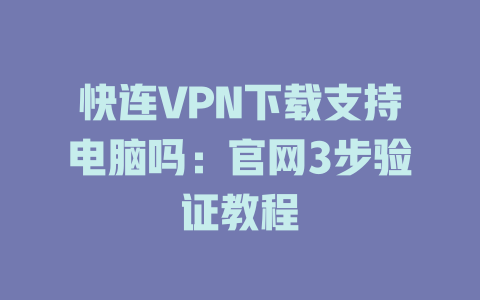 快连VPN下载支持电脑吗：官网3步验证教程 二