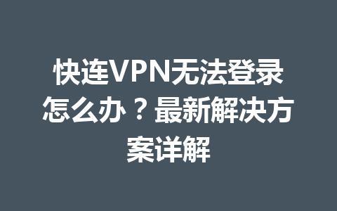 快连VPN无法登录怎么办？最新解决方案详解 二