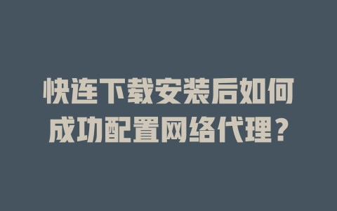 快连下载安装后如何成功配置网络代理？ 二