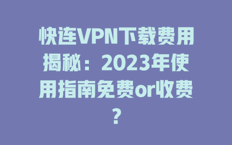 快连VPN下载费用揭秘：2023年使用指南免费or收费？ 二