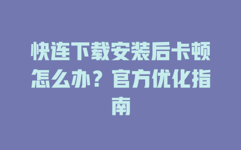快连下载安装后卡顿怎么办？官方优化指南 二