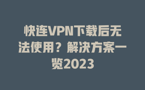 快连VPN下载后无法使用？解决方案一览2023 二