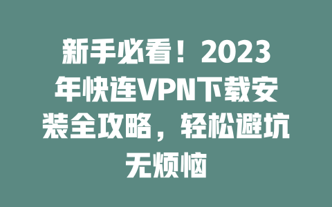 新手必看！2023年快连VPN下载安装全攻略，轻松避坑无烦恼 二