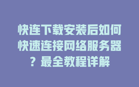 快连下载安装后如何快速连接网络服务器？最全教程详解 二