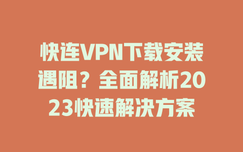 快连VPN下载安装遇阻？全面解析2023快速解决方案 二