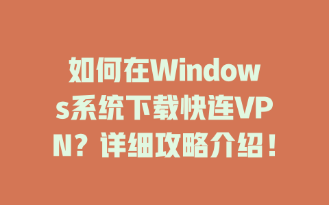 如何在Windows系统下载快连VPN？详细攻略介绍！ 二