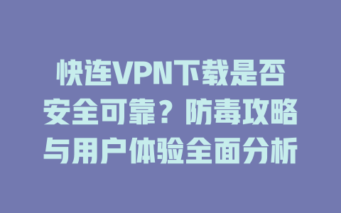 快连VPN下载是否安全可靠？防毒攻略与用户体验全面分析 二
