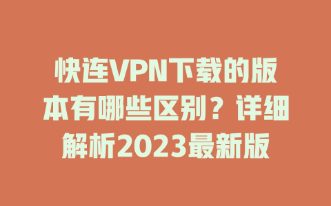 快连VPN下载的版本有哪些区别？详细解析2023最新版 二