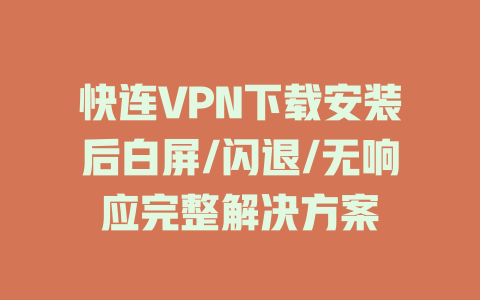 快连VPN下载安装后白屏/闪退/无响应完整解决方案 二
