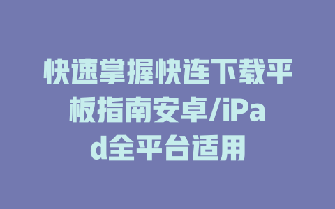 快速掌握快连下载平板指南安卓/iPad全平台适用 二