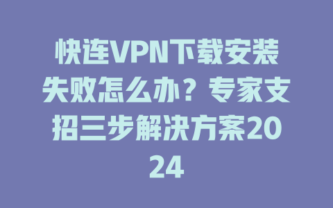 快连VPN下载安装失败怎么办？专家支招三步解决方案2024 二