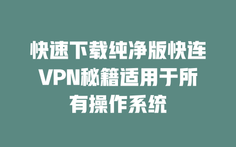 快速下载纯净版快连VPN秘籍适用于所有操作系统 二