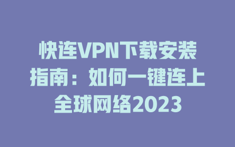 快连VPN下载安装指南：如何一键连上全球网络2023 二